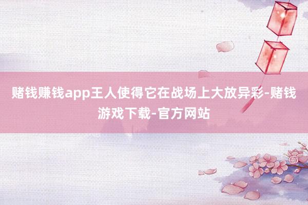 赌钱赚钱app王人使得它在战场上大放异彩-赌钱游戏下载-官方网站