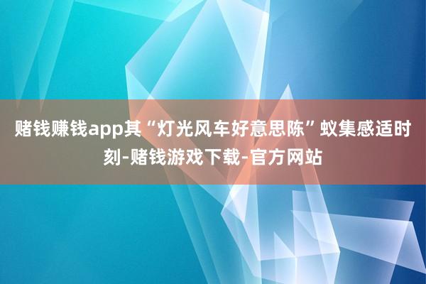 赌钱赚钱app其“灯光风车好意思陈”蚁集感适时刻-赌钱游戏下载-官方网站