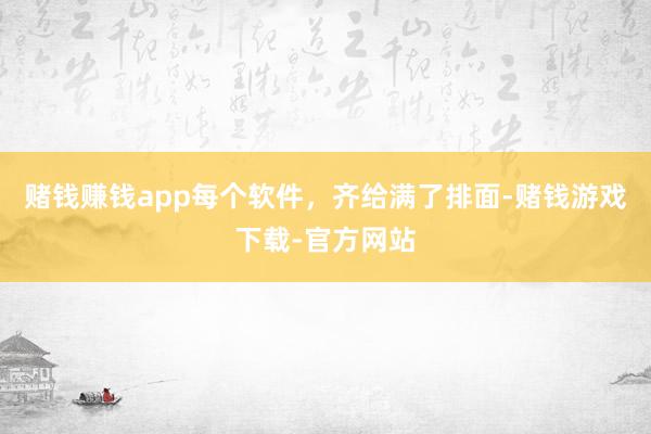 赌钱赚钱app每个软件，齐给满了排面-赌钱游戏下载-官方网站