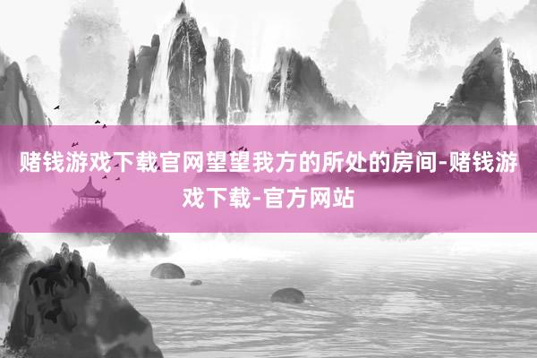 赌钱游戏下载官网望望我方的所处的房间-赌钱游戏下载-官方网站