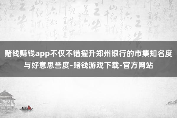赌钱赚钱app不仅不错擢升郑州银行的市集知名度与好意思誉度-赌钱游戏下载-官方网站