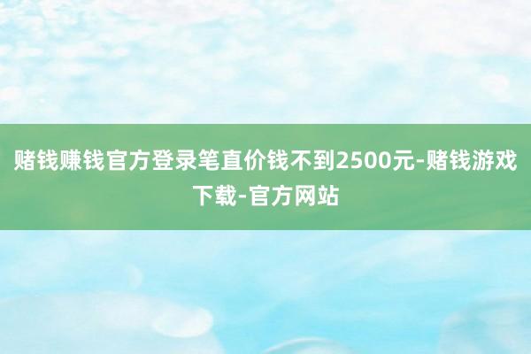 赌钱赚钱官方登录笔直价钱不到2500元-赌钱游戏下载-官方网站