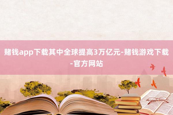 赌钱app下载其中全球提高3万亿元-赌钱游戏下载-官方网站
