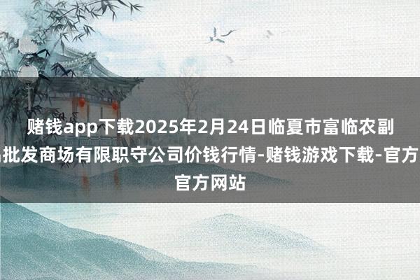 赌钱app下载2025年2月24日临夏市富临农副居品批发商场有限职守公司价钱行情-赌钱游戏下载-官方网站