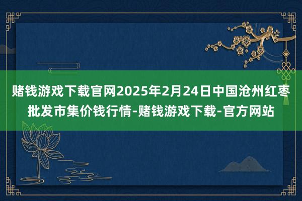 赌钱游戏下载官网2025年2月24日中国沧州红枣批发市集价钱行情-赌钱游戏下载-官方网站