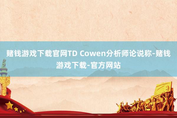 赌钱游戏下载官网TD Cowen分析师论说称-赌钱游戏下载-官方网站