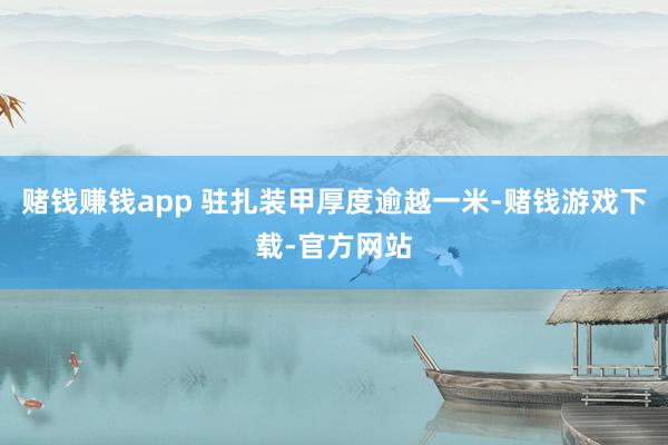 赌钱赚钱app 驻扎装甲厚度逾越一米-赌钱游戏下载-官方网站