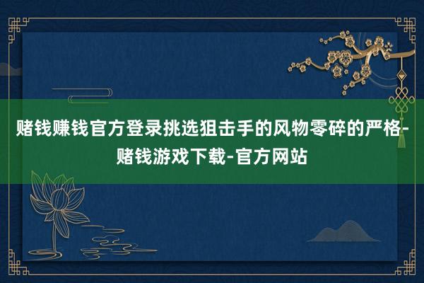 赌钱赚钱官方登录挑选狙击手的风物零碎的严格-赌钱游戏下载-官方网站