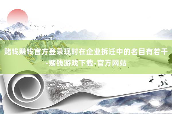赌钱赚钱官方登录现时在企业拆迁中的名目有若干-赌钱游戏下载-官方网站