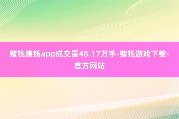 赌钱赚钱app成交量48.17万手-赌钱游戏下载-官方网站