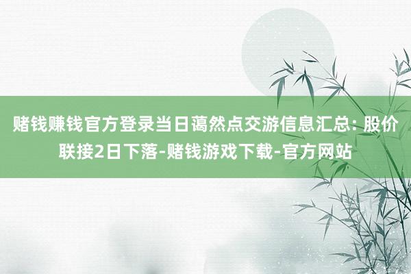 赌钱赚钱官方登录当日蔼然点交游信息汇总: 股价联接2日下落-赌钱游戏下载-官方网站
