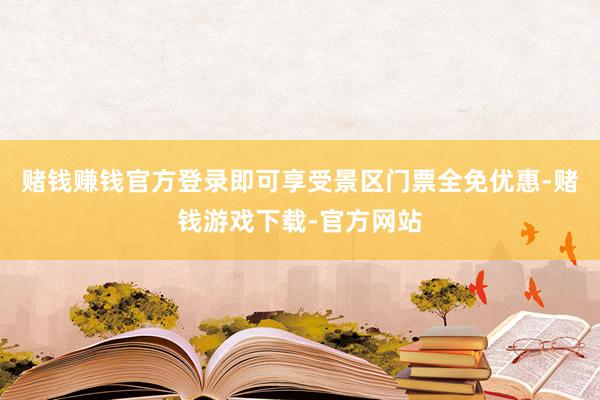 赌钱赚钱官方登录即可享受景区门票全免优惠-赌钱游戏下载-官方网站