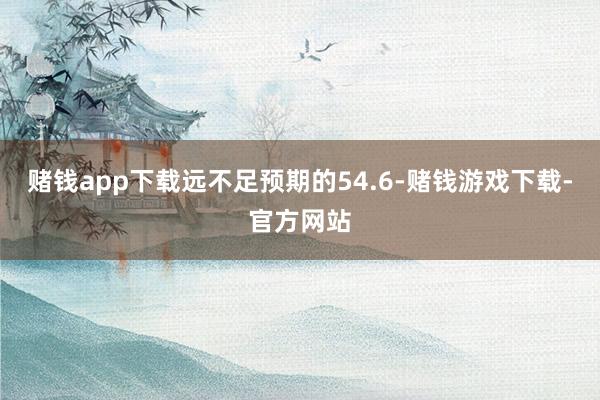 赌钱app下载远不足预期的54.6-赌钱游戏下载-官方网站