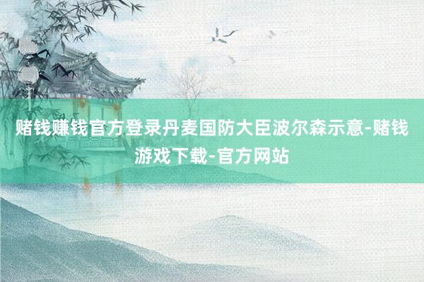 赌钱赚钱官方登录丹麦国防大臣波尔森示意-赌钱游戏下载-官方网站