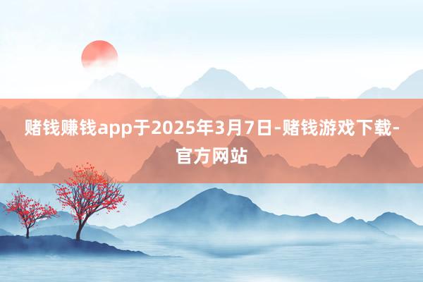 赌钱赚钱app于2025年3月7日-赌钱游戏下载-官方网站