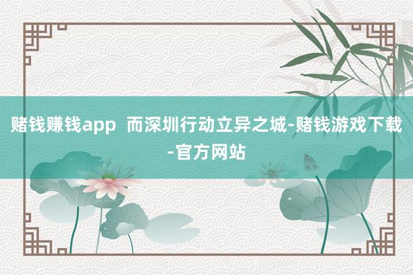 赌钱赚钱app  而深圳行动立异之城-赌钱游戏下载-官方网站