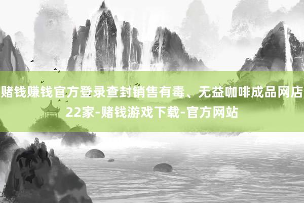 赌钱赚钱官方登录查封销售有毒、无益咖啡成品网店22家-赌钱游戏下载-官方网站