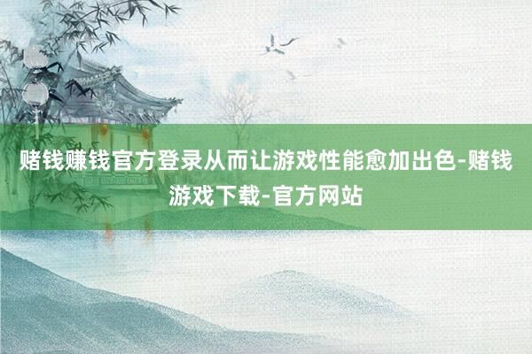 赌钱赚钱官方登录从而让游戏性能愈加出色-赌钱游戏下载-官方网站