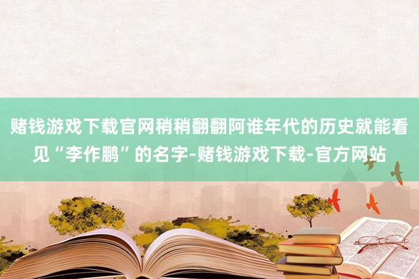 赌钱游戏下载官网稍稍翻翻阿谁年代的历史就能看见“李作鹏”的名字-赌钱游戏下载-官方网站
