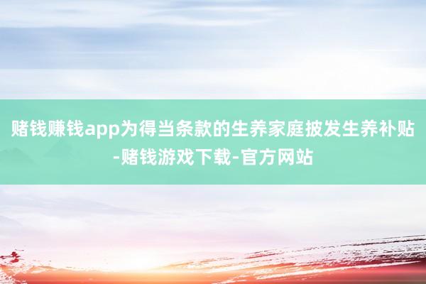 赌钱赚钱app为得当条款的生养家庭披发生养补贴-赌钱游戏下载-官方网站