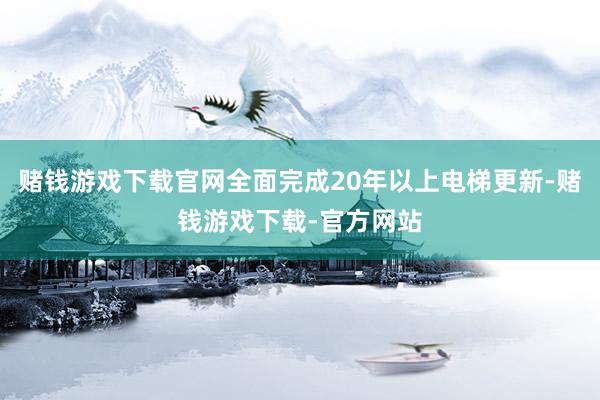 赌钱游戏下载官网全面完成20年以上电梯更新-赌钱游戏下载-官方网站