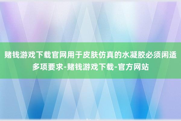 赌钱游戏下载官网用于皮肤仿真的水凝胶必须闲适多项要求-赌钱游戏下载-官方网站