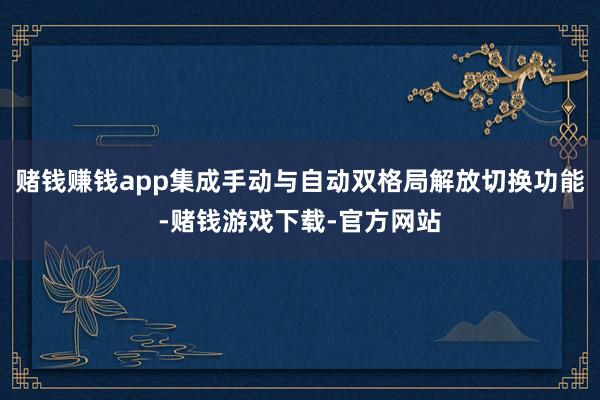 赌钱赚钱app集成手动与自动双格局解放切换功能-赌钱游戏下载-官方网站