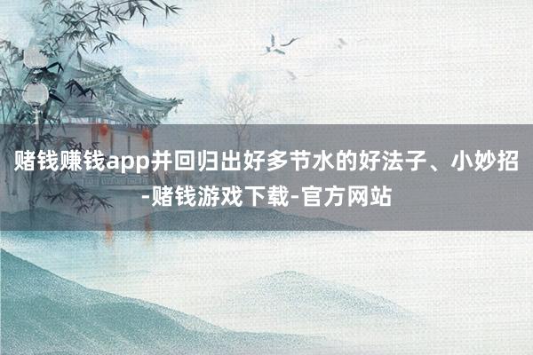 赌钱赚钱app并回归出好多节水的好法子、小妙招-赌钱游戏下载-官方网站