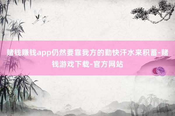 赌钱赚钱app仍然要靠我方的勤快汗水来积蓄-赌钱游戏下载-官方网站