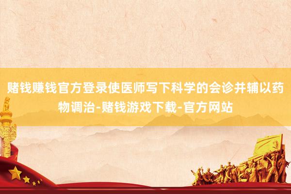 赌钱赚钱官方登录使医师写下科学的会诊并辅以药物调治-赌钱游戏下载-官方网站