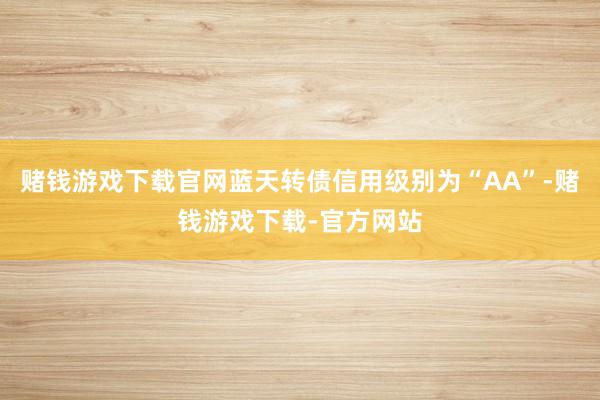 赌钱游戏下载官网蓝天转债信用级别为“AA”-赌钱游戏下载-官方网站