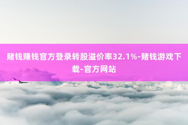赌钱赚钱官方登录转股溢价率32.1%-赌钱游戏下载-官方网站