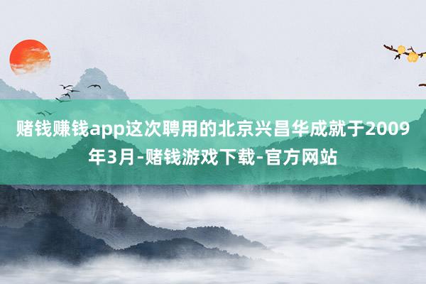 赌钱赚钱app这次聘用的北京兴昌华成就于2009年3月-赌钱游戏下载-官方网站
