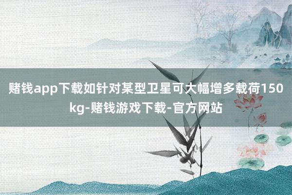 赌钱app下载如针对某型卫星可大幅增多载荷150kg-赌钱游戏下载-官方网站