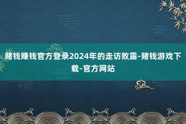 赌钱赚钱官方登录2024年的走访败露-赌钱游戏下载-官方网站