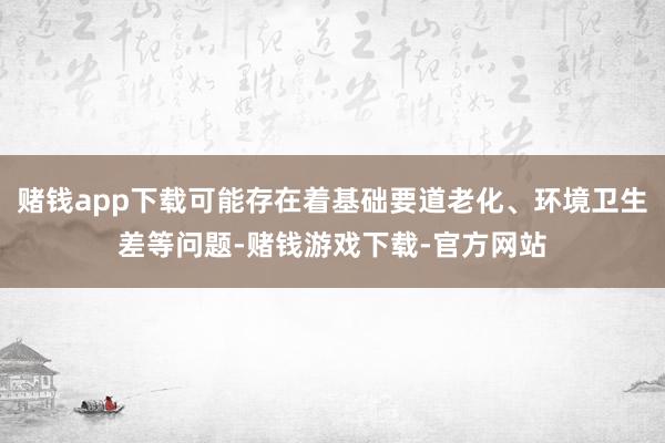 赌钱app下载可能存在着基础要道老化、环境卫生差等问题-赌钱游戏下载-官方网站