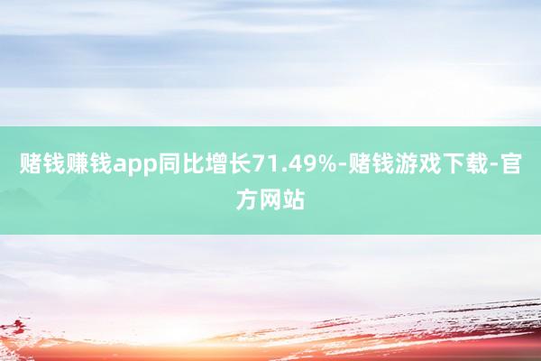 赌钱赚钱app同比增长71.49%-赌钱游戏下载-官方网站