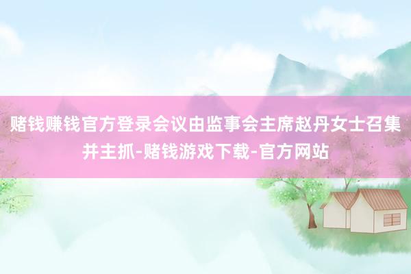 赌钱赚钱官方登录会议由监事会主席赵丹女士召集并主抓-赌钱游戏下载-官方网站