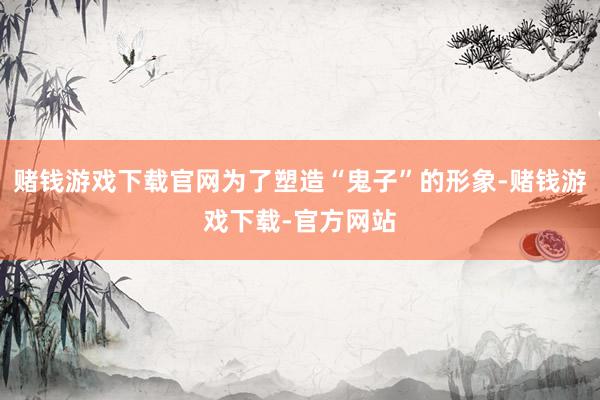 赌钱游戏下载官网为了塑造“鬼子”的形象-赌钱游戏下载-官方网站