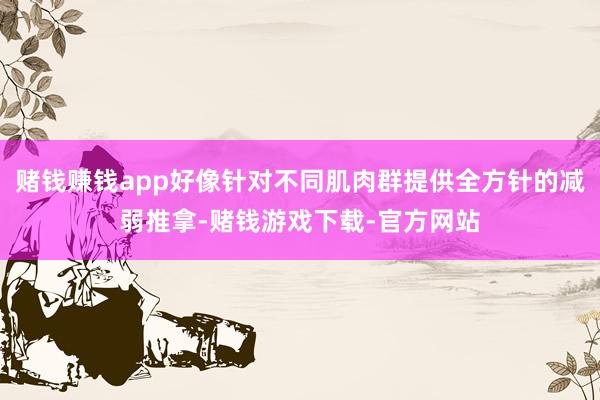 赌钱赚钱app好像针对不同肌肉群提供全方针的减弱推拿-赌钱游戏下载-官方网站