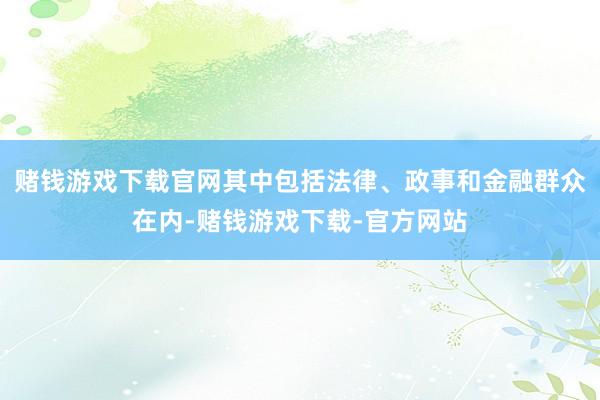 赌钱游戏下载官网其中包括法律、政事和金融群众在内-赌钱游戏下载-官方网站