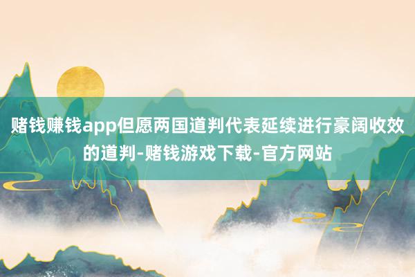 赌钱赚钱app但愿两国道判代表延续进行豪阔收效的道判-赌钱游戏下载-官方网站