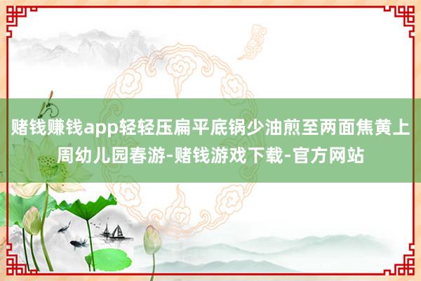 赌钱赚钱app轻轻压扁平底锅少油煎至两面焦黄上周幼儿园春游-赌钱游戏下载-官方网站