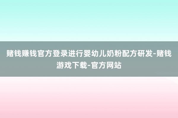 赌钱赚钱官方登录进行婴幼儿奶粉配方研发-赌钱游戏下载-官方网站
