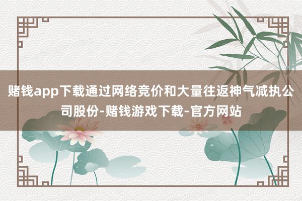 赌钱app下载通过网络竞价和大量往返神气减执公司股份-赌钱游戏下载-官方网站