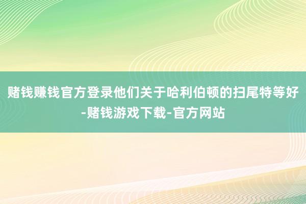 赌钱赚钱官方登录他们关于哈利伯顿的扫尾特等好-赌钱游戏下载-官方网站