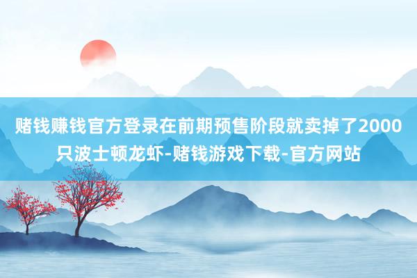 赌钱赚钱官方登录在前期预售阶段就卖掉了2000只波士顿龙虾-赌钱游戏下载-官方网站