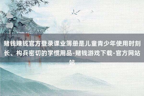 赌钱赚钱官方登录课业簿册是儿童青少年使用时刻长、构兵密切的学惯用品-赌钱游戏下载-官方网站