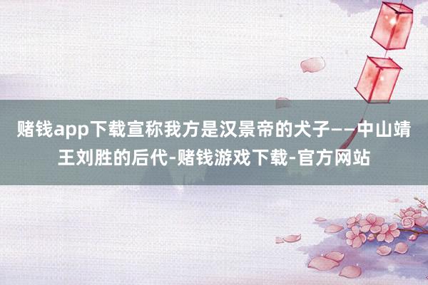 赌钱app下载宣称我方是汉景帝的犬子——中山靖王刘胜的后代-赌钱游戏下载-官方网站