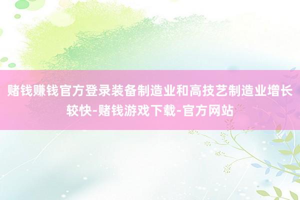 赌钱赚钱官方登录装备制造业和高技艺制造业增长较快-赌钱游戏下载-官方网站